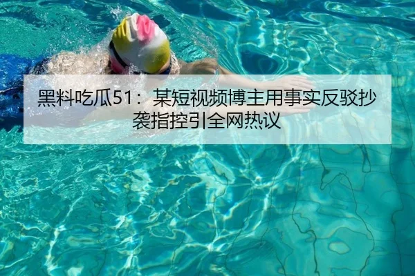 黑料吃瓜51：某短视频博主用事实反驳抄袭指控引全网热议